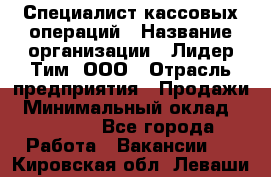 Специалист кассовых операций › Название организации ­ Лидер Тим, ООО › Отрасль предприятия ­ Продажи › Минимальный оклад ­ 16 000 - Все города Работа » Вакансии   . Кировская обл.,Леваши д.